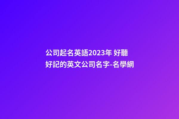 公司起名英語2023年 好聽好記的英文公司名字-名學網-第1張-公司起名-玄機派